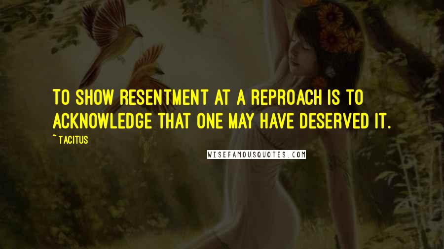 Tacitus Quotes: To show resentment at a reproach is to acknowledge that one may have deserved it.