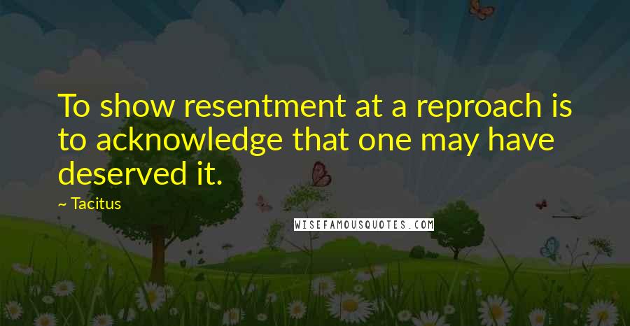 Tacitus Quotes: To show resentment at a reproach is to acknowledge that one may have deserved it.