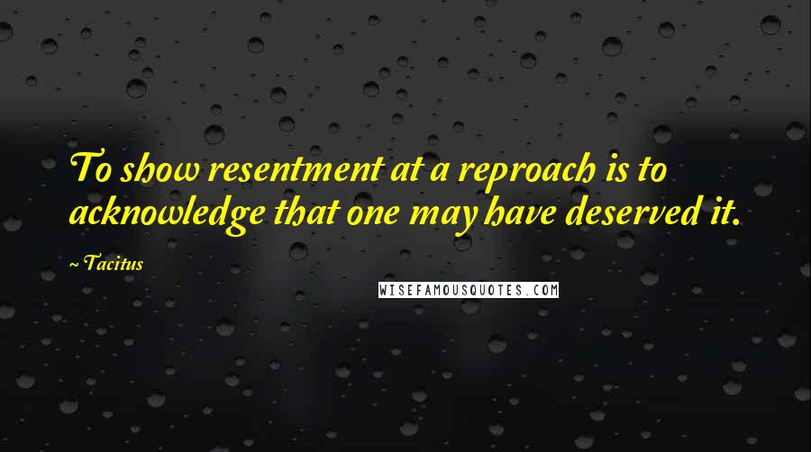 Tacitus Quotes: To show resentment at a reproach is to acknowledge that one may have deserved it.
