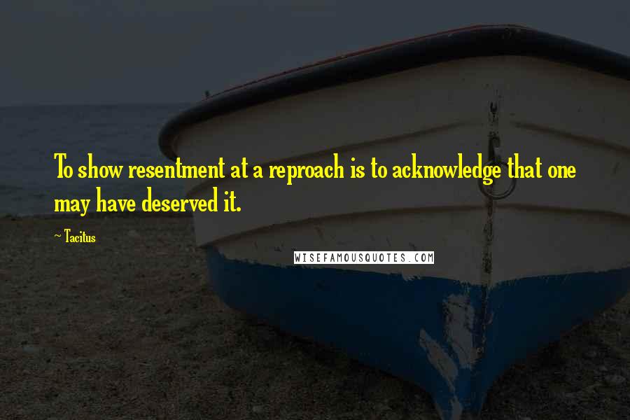 Tacitus Quotes: To show resentment at a reproach is to acknowledge that one may have deserved it.