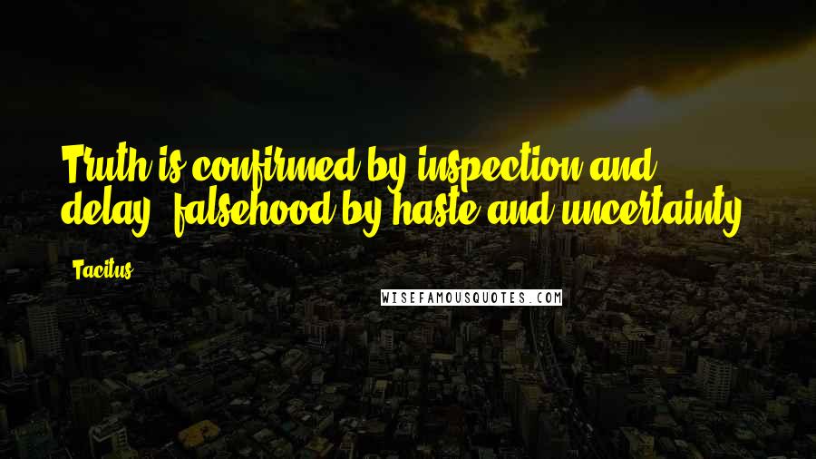 Tacitus Quotes: Truth is confirmed by inspection and delay; falsehood by haste and uncertainty.