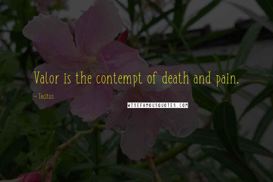 Tacitus Quotes: Valor is the contempt of death and pain.