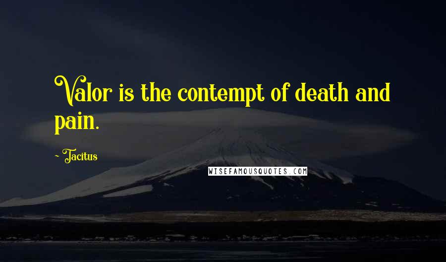 Tacitus Quotes: Valor is the contempt of death and pain.