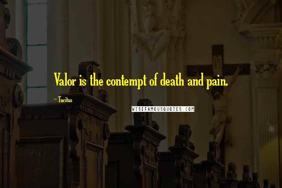 Tacitus Quotes: Valor is the contempt of death and pain.