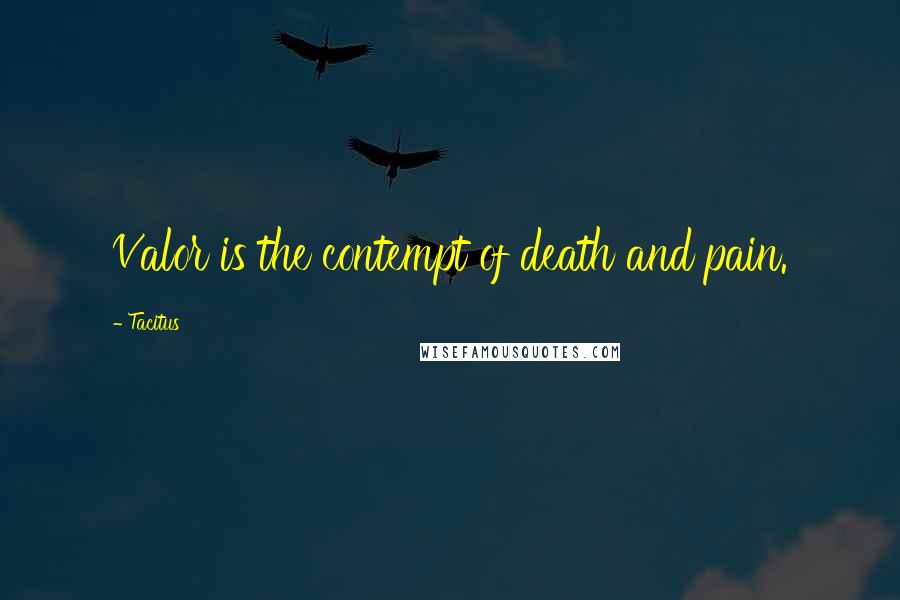 Tacitus Quotes: Valor is the contempt of death and pain.