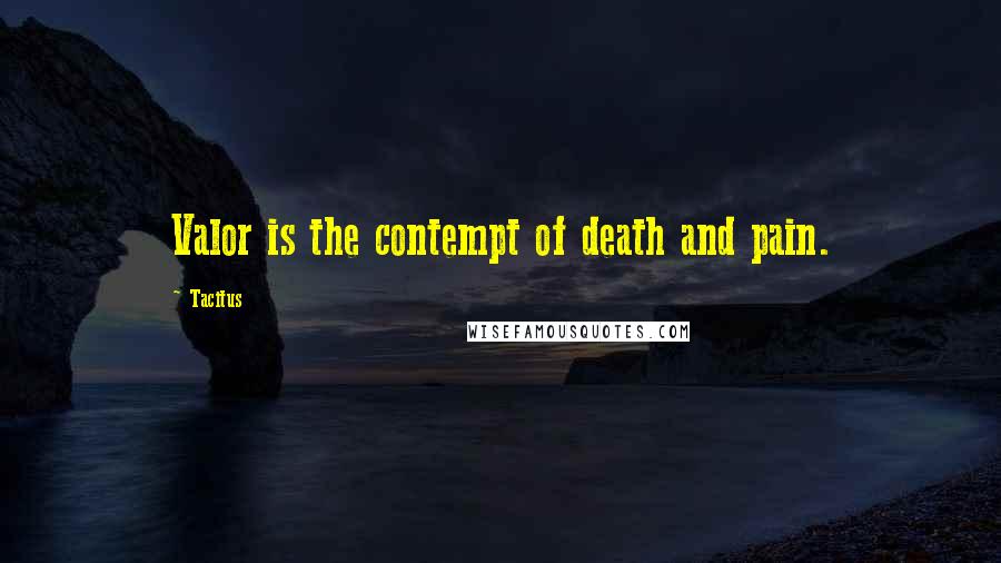 Tacitus Quotes: Valor is the contempt of death and pain.