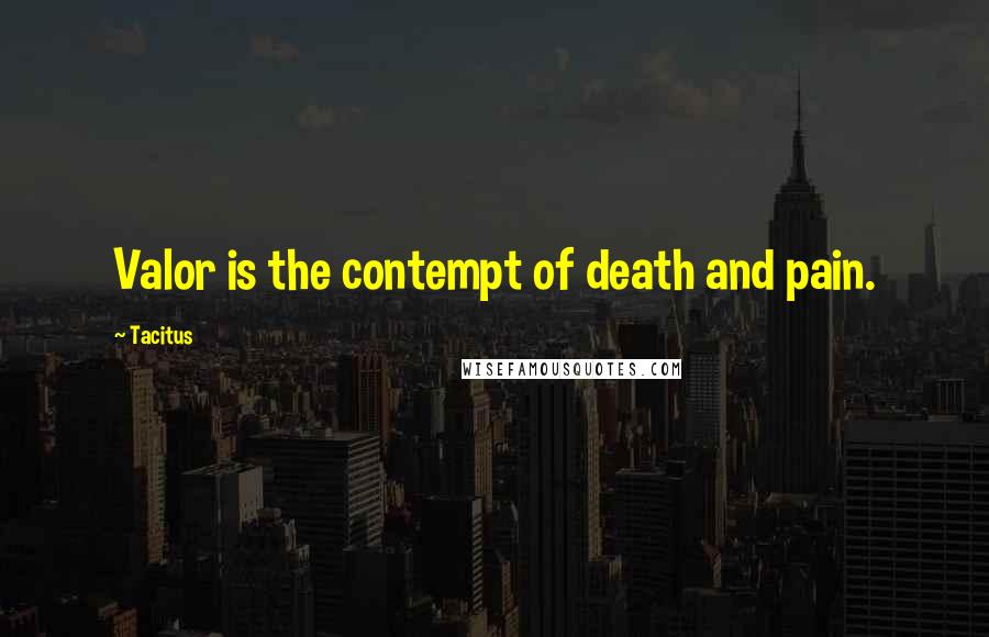 Tacitus Quotes: Valor is the contempt of death and pain.