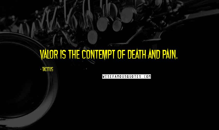 Tacitus Quotes: Valor is the contempt of death and pain.