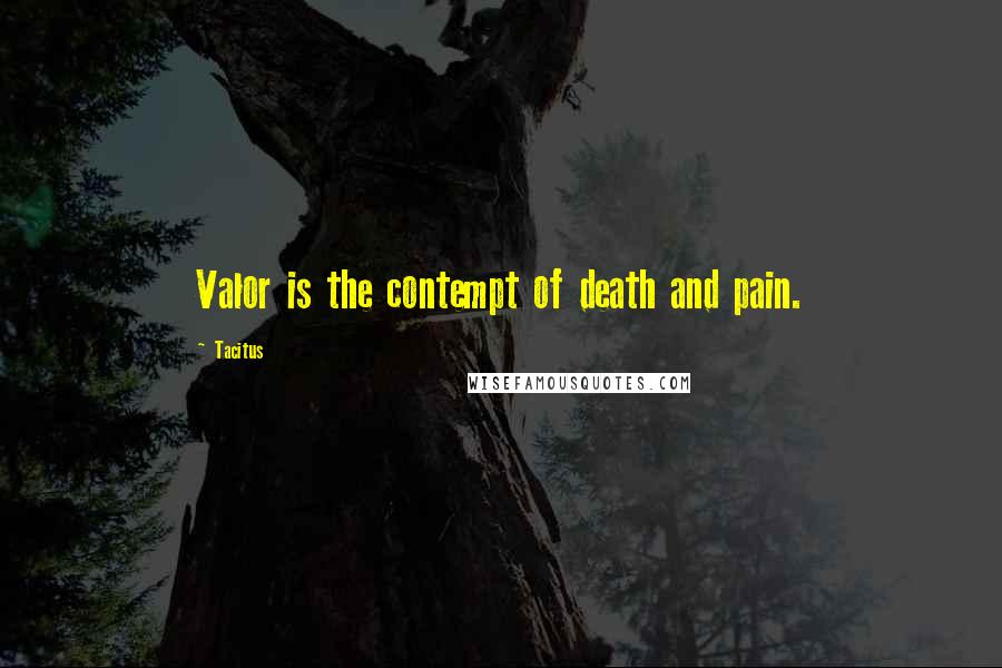 Tacitus Quotes: Valor is the contempt of death and pain.