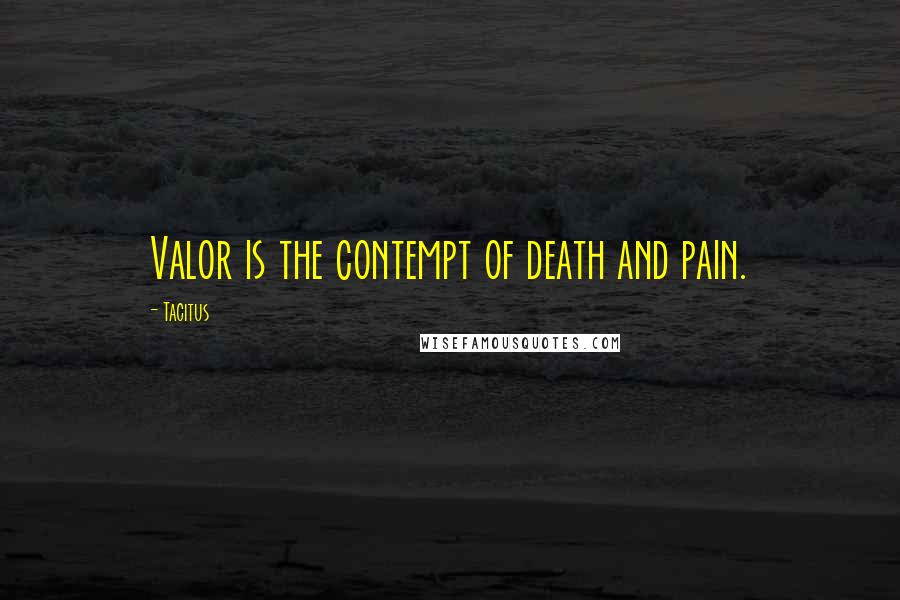 Tacitus Quotes: Valor is the contempt of death and pain.