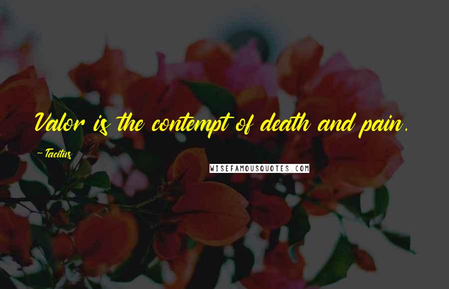 Tacitus Quotes: Valor is the contempt of death and pain.