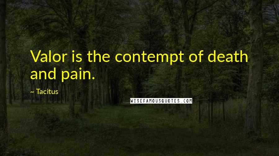 Tacitus Quotes: Valor is the contempt of death and pain.