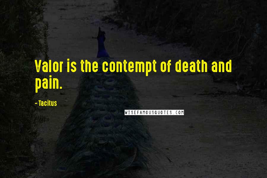 Tacitus Quotes: Valor is the contempt of death and pain.