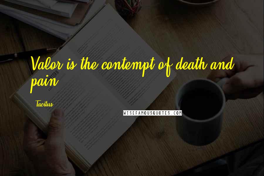 Tacitus Quotes: Valor is the contempt of death and pain.