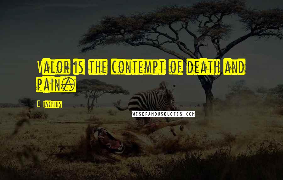 Tacitus Quotes: Valor is the contempt of death and pain.