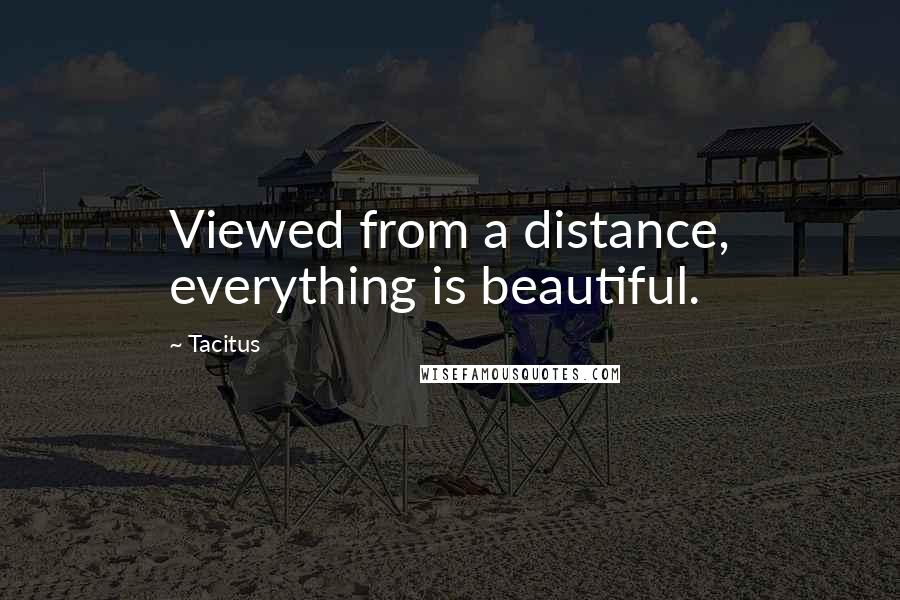 Tacitus Quotes: Viewed from a distance, everything is beautiful.