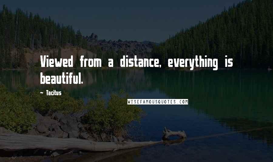 Tacitus Quotes: Viewed from a distance, everything is beautiful.