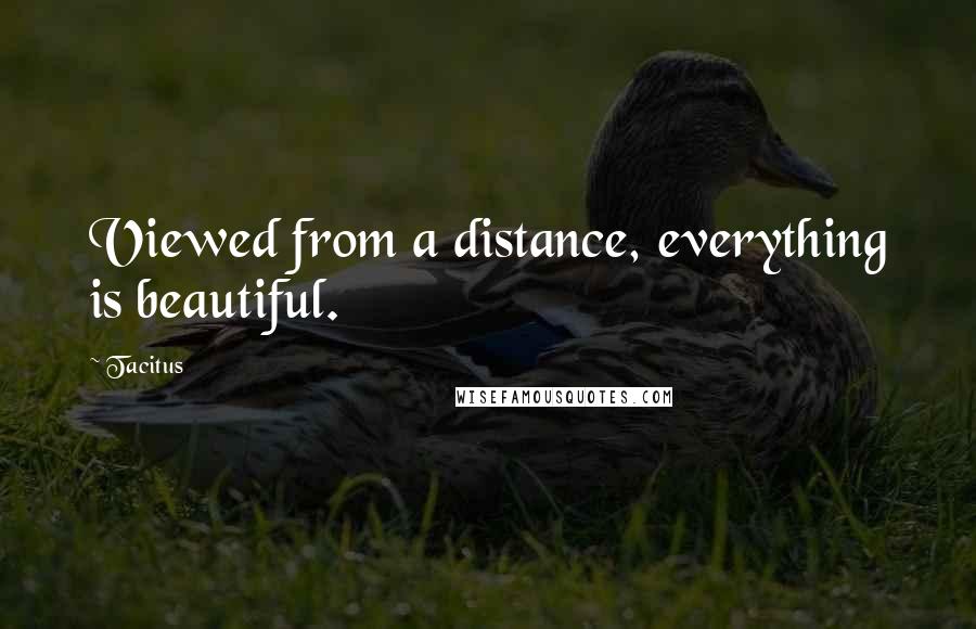 Tacitus Quotes: Viewed from a distance, everything is beautiful.