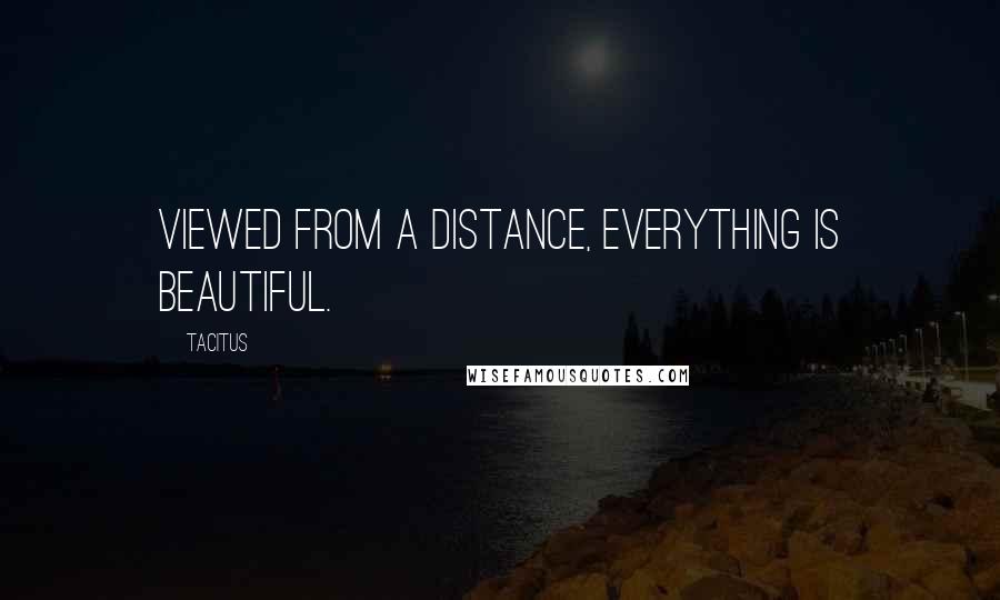 Tacitus Quotes: Viewed from a distance, everything is beautiful.
