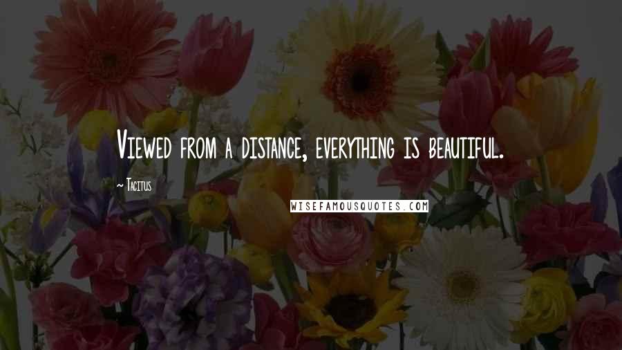 Tacitus Quotes: Viewed from a distance, everything is beautiful.