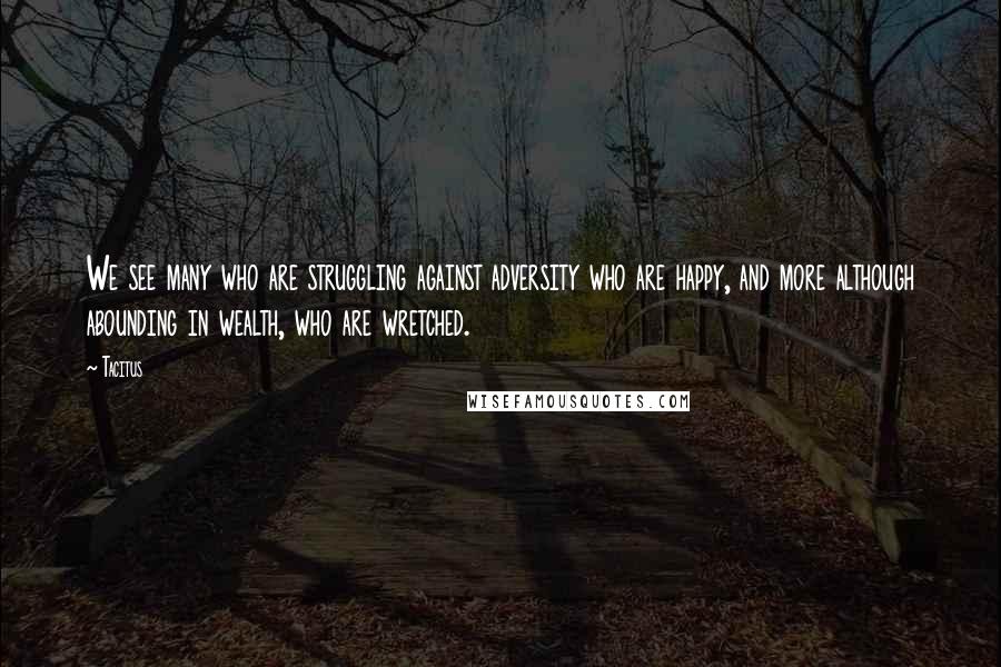 Tacitus Quotes: We see many who are struggling against adversity who are happy, and more although abounding in wealth, who are wretched.