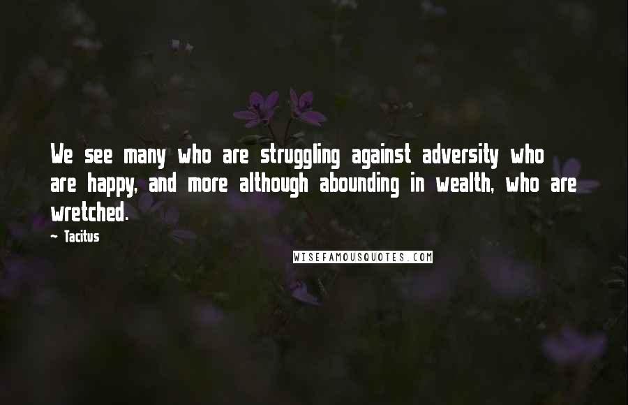 Tacitus Quotes: We see many who are struggling against adversity who are happy, and more although abounding in wealth, who are wretched.