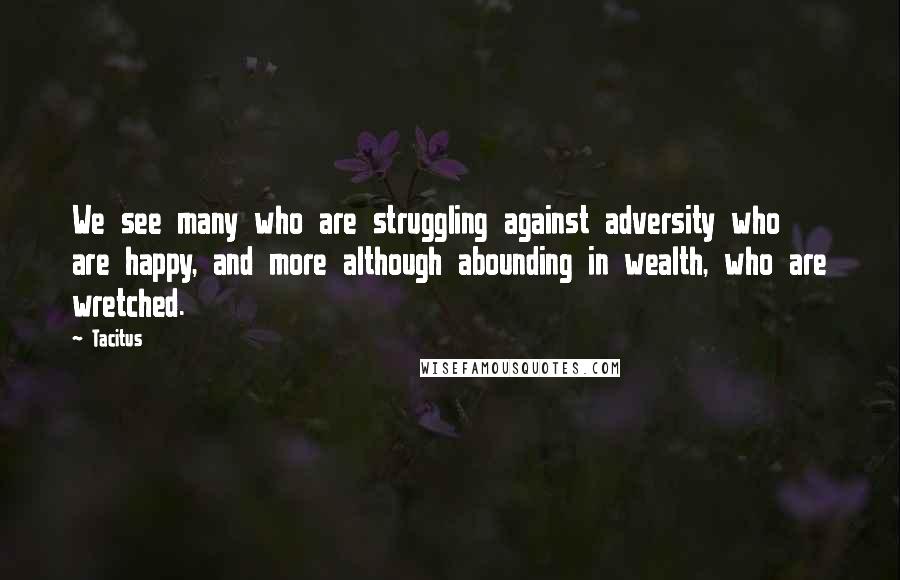 Tacitus Quotes: We see many who are struggling against adversity who are happy, and more although abounding in wealth, who are wretched.