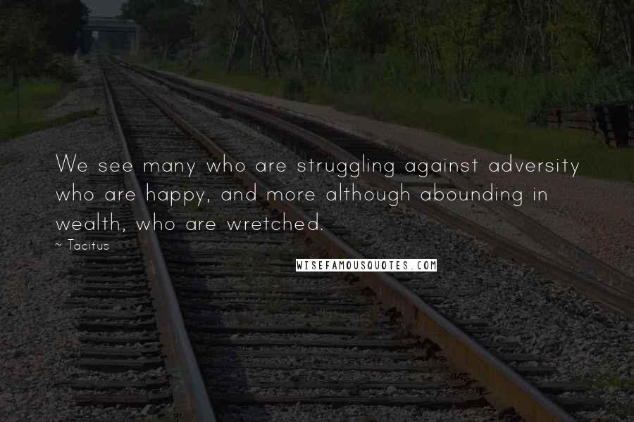 Tacitus Quotes: We see many who are struggling against adversity who are happy, and more although abounding in wealth, who are wretched.