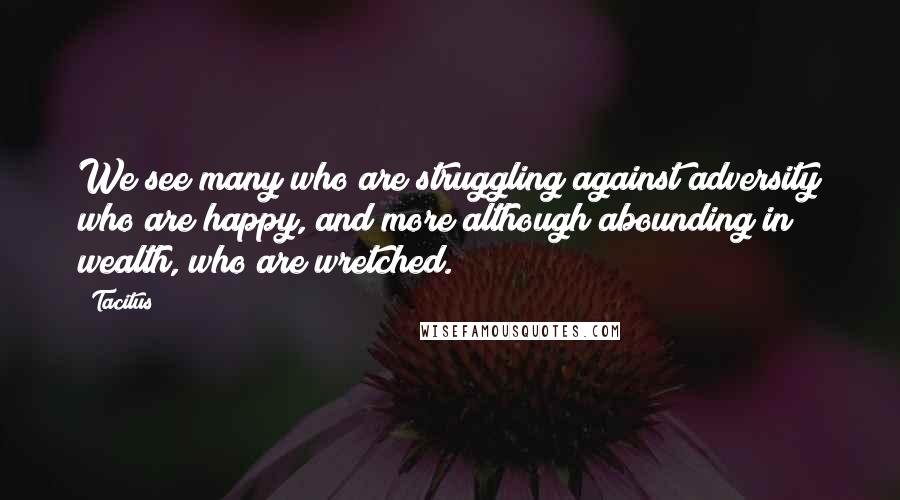 Tacitus Quotes: We see many who are struggling against adversity who are happy, and more although abounding in wealth, who are wretched.