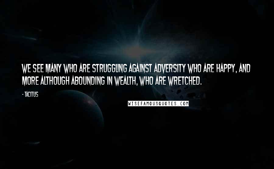 Tacitus Quotes: We see many who are struggling against adversity who are happy, and more although abounding in wealth, who are wretched.