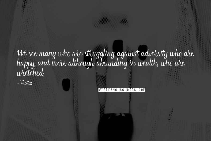 Tacitus Quotes: We see many who are struggling against adversity who are happy, and more although abounding in wealth, who are wretched.