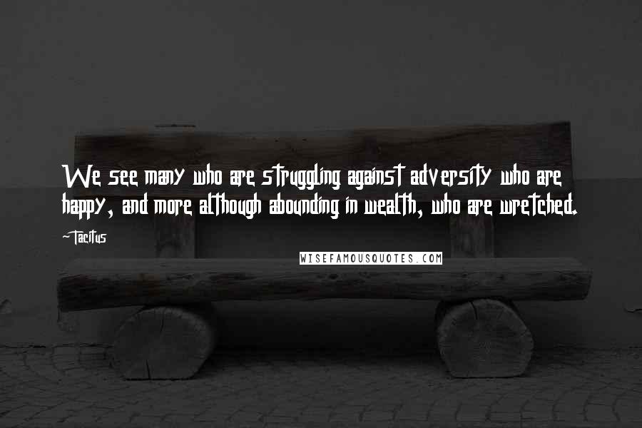 Tacitus Quotes: We see many who are struggling against adversity who are happy, and more although abounding in wealth, who are wretched.