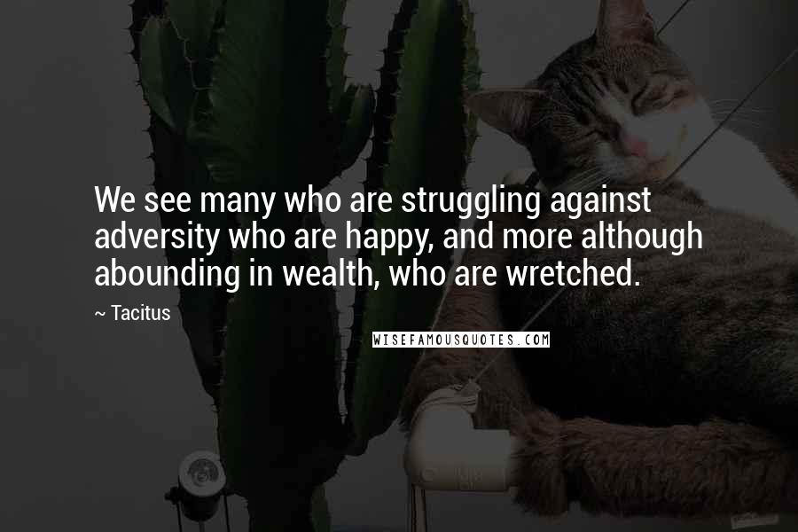 Tacitus Quotes: We see many who are struggling against adversity who are happy, and more although abounding in wealth, who are wretched.