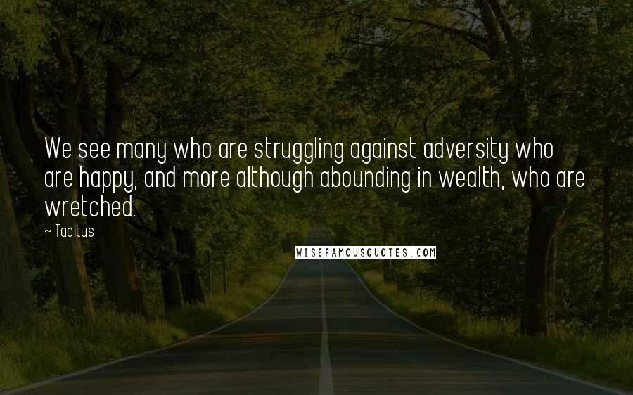 Tacitus Quotes: We see many who are struggling against adversity who are happy, and more although abounding in wealth, who are wretched.