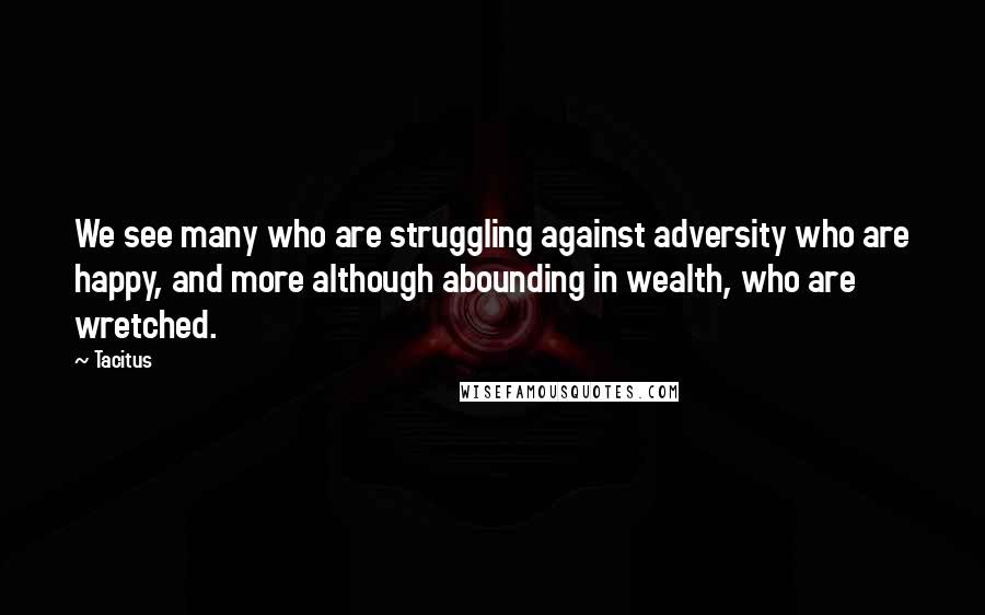 Tacitus Quotes: We see many who are struggling against adversity who are happy, and more although abounding in wealth, who are wretched.