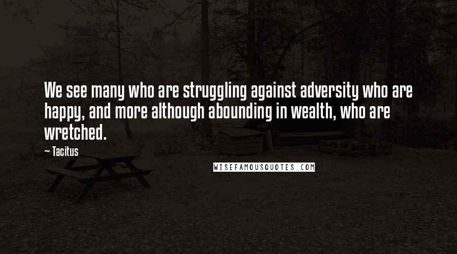 Tacitus Quotes: We see many who are struggling against adversity who are happy, and more although abounding in wealth, who are wretched.