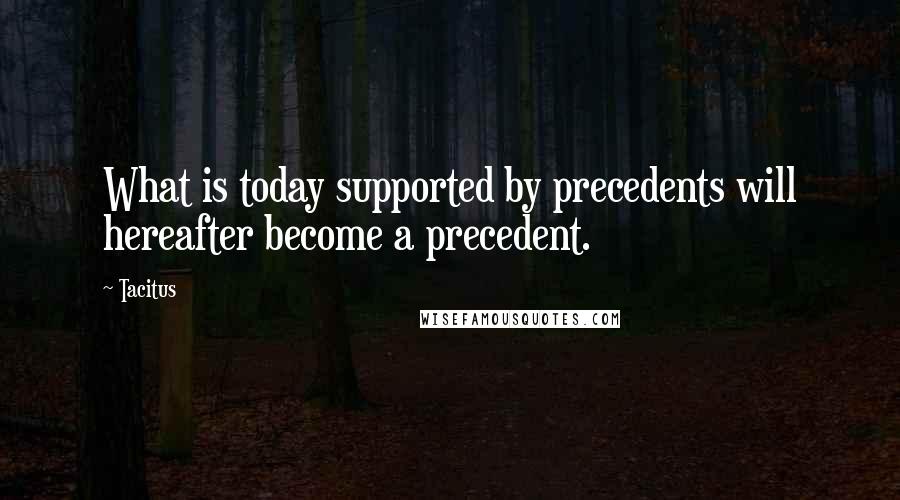 Tacitus Quotes: What is today supported by precedents will hereafter become a precedent.