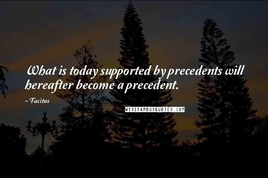 Tacitus Quotes: What is today supported by precedents will hereafter become a precedent.
