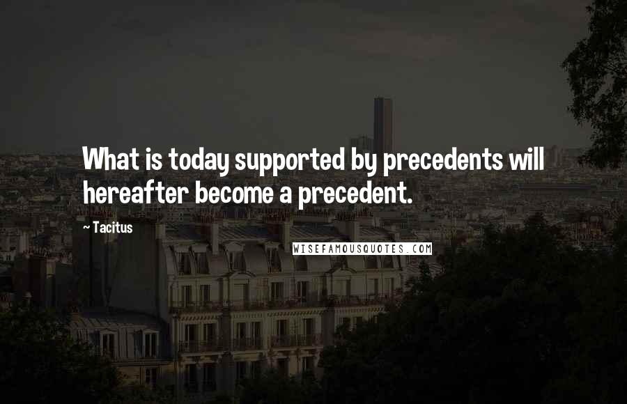 Tacitus Quotes: What is today supported by precedents will hereafter become a precedent.
