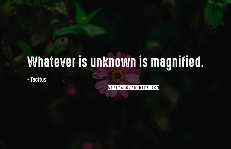 Tacitus Quotes: Whatever is unknown is magnified.