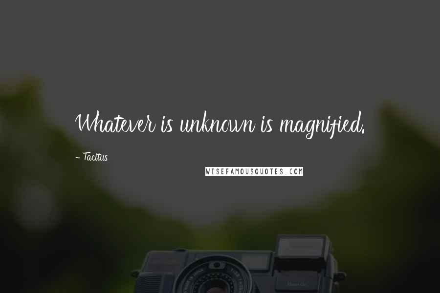 Tacitus Quotes: Whatever is unknown is magnified.