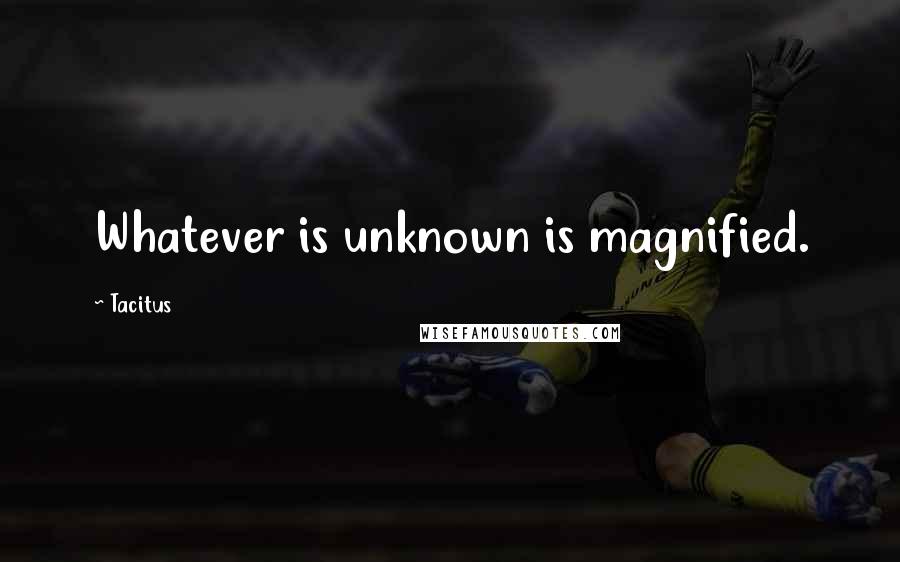 Tacitus Quotes: Whatever is unknown is magnified.