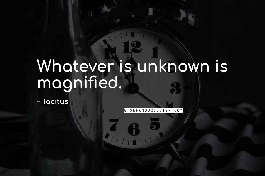 Tacitus Quotes: Whatever is unknown is magnified.