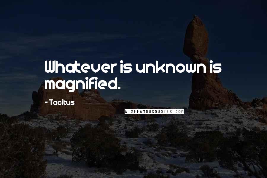 Tacitus Quotes: Whatever is unknown is magnified.