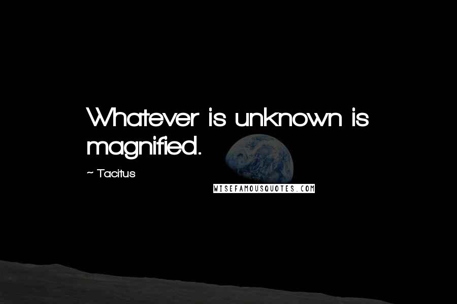 Tacitus Quotes: Whatever is unknown is magnified.