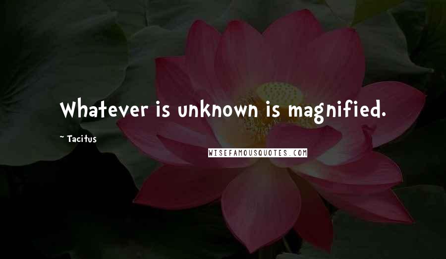 Tacitus Quotes: Whatever is unknown is magnified.