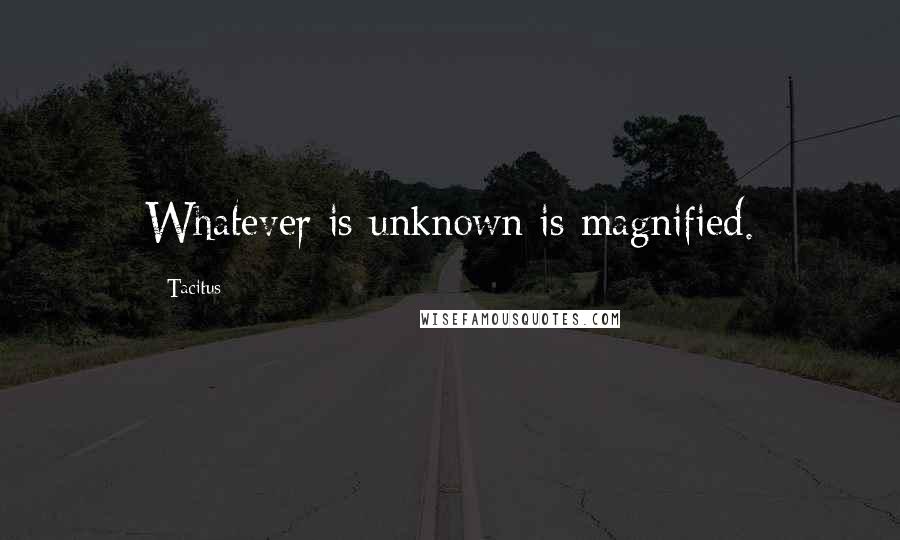 Tacitus Quotes: Whatever is unknown is magnified.