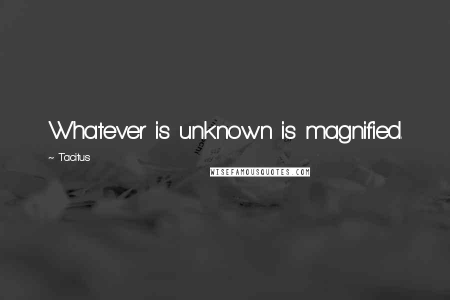 Tacitus Quotes: Whatever is unknown is magnified.