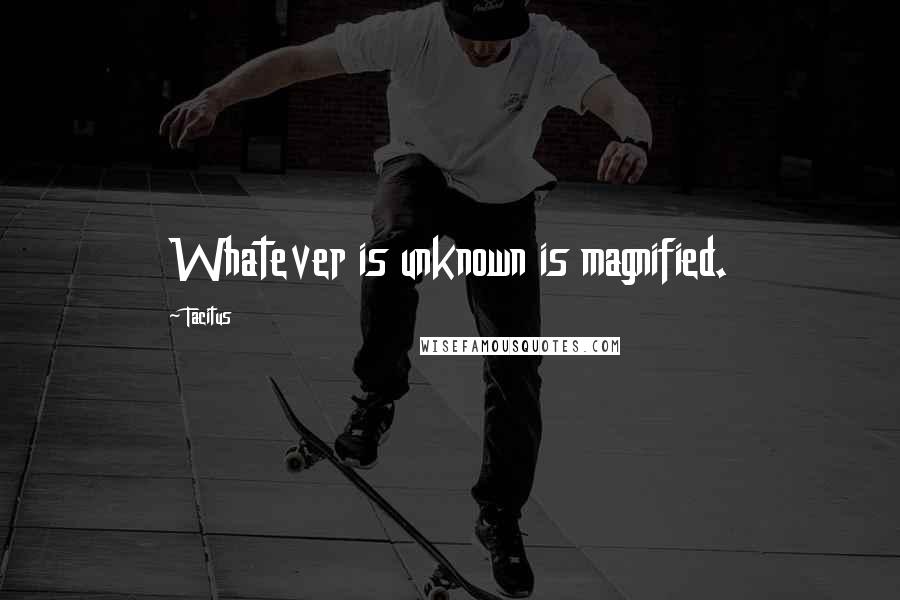 Tacitus Quotes: Whatever is unknown is magnified.