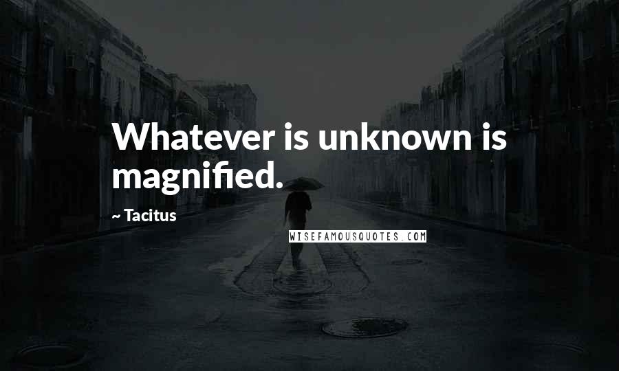 Tacitus Quotes: Whatever is unknown is magnified.